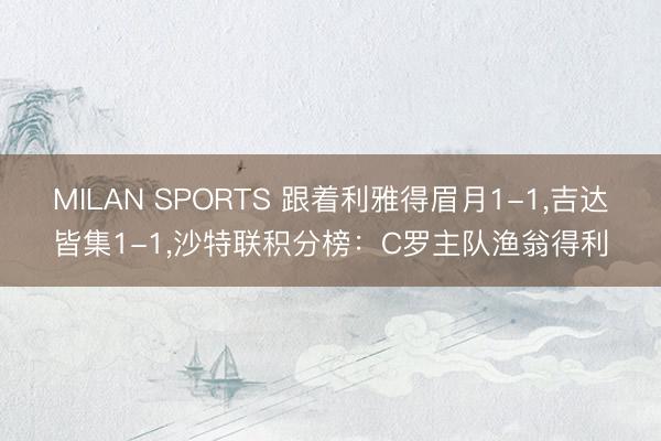 MILAN SPORTS 跟着利雅得眉月1-1，吉达皆集1-1，沙特联积分榜：C罗主队渔翁得利