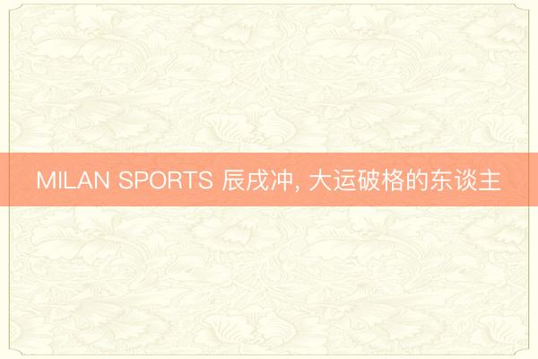 MILAN SPORTS 辰戌冲, 大运破格的东谈主