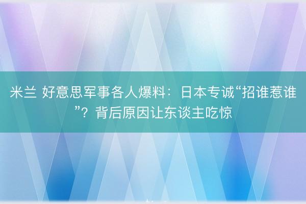 米兰 好意思军事各人爆料:日本专诚“招谁惹谁”?背后原因让东谈主吃惊