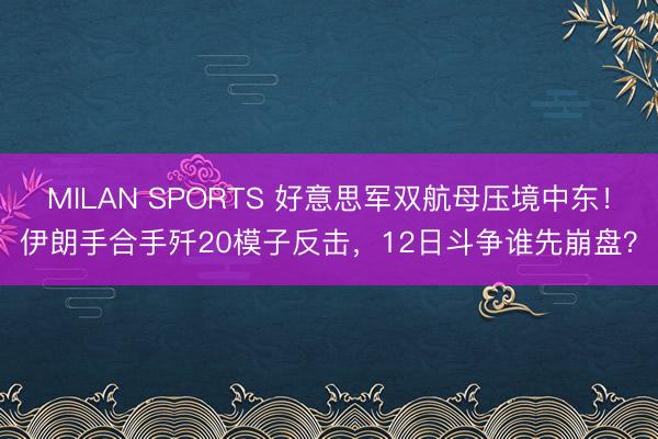 MILAN SPORTS 好意思军双航母压境中东！伊朗手合手歼20模子反击，12日斗争谁先崩盘？