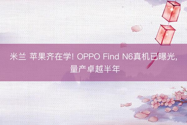 米兰 苹果齐在学! OPPO Find N6真机已曝光, 量产卓越半年