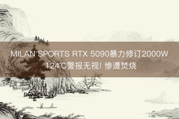 MILAN SPORTS RTX 5090暴力修订2000W 124℃警报无视! 惨遭焚烧