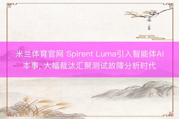 米兰体育官网 Spirent Luma引入智能体AI本事, 大幅裁汰汇聚测试故障分析时代