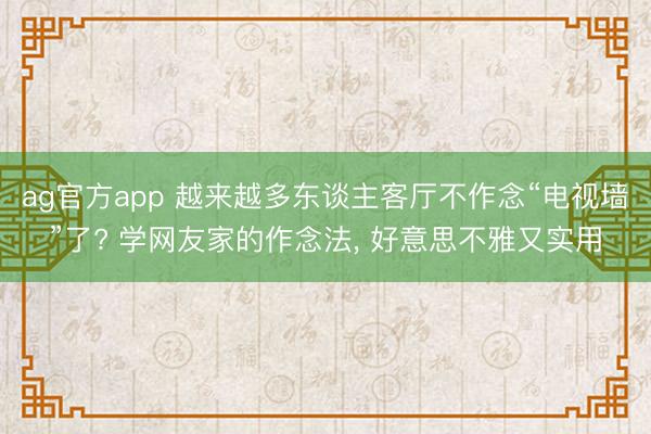 ag官方app 越来越多东谈主客厅不作念“电视墙”了? 学网友家的作念法, 好意思不雅又实用