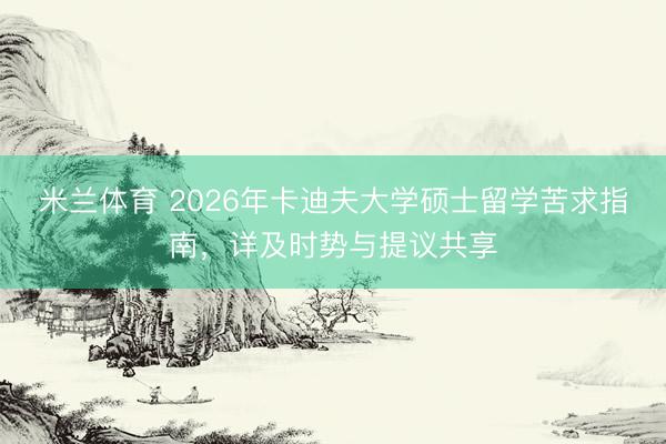 米兰体育 2026年卡迪夫大学硕士留学苦求指南,详及时势与提议共享