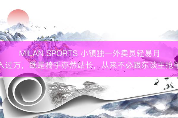 MILAN SPORTS 小镇独一外卖员轻易月入过万,既是骑手亦然站长,从来不必跟东谈主抢单