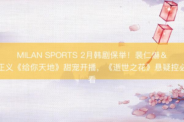 MILAN SPORTS 2月韩剧保举!裴仁爀&卢正义《给你天地》甜宠开播,《逝世之花》悬疑控必看