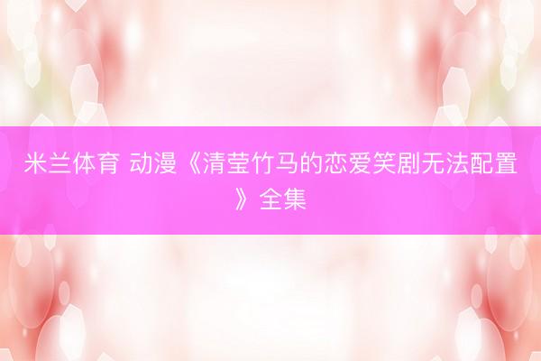 米兰体育 动漫《清莹竹马的恋爱笑剧无法配置》全集