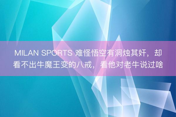 MILAN SPORTS 难怪悟空有洞烛其奸,却看不出牛魔王变的八戒,看他对老牛说过啥