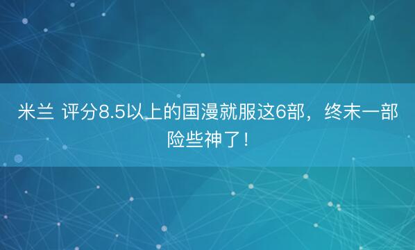 米兰 评分8.5以上的国漫就服这6部,终末一部险些神了!
