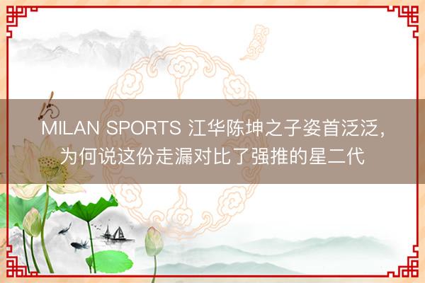 MILAN SPORTS 江华陈坤之子姿首泛泛，为何说这份走漏对比了强推的星二代