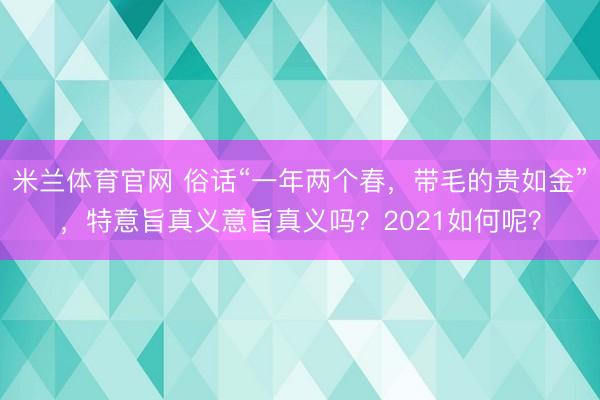 米兰体育官网 俗话“一年两个春，带毛的贵如金”，特意旨真义意旨真义吗？2021如何呢？