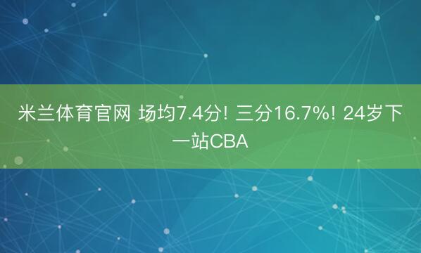 米兰体育官网 场均7.4分! 三分16.7%! 24岁下一站CBA