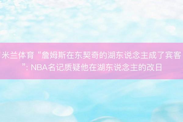米兰体育 “詹姆斯在东契奇的湖东说念主成了宾客”: NBA名记质疑他在湖东说念主的改日