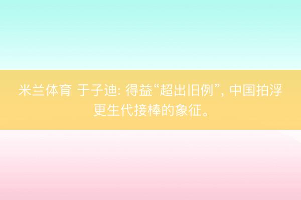 米兰体育 于子迪: 得益“超出旧例”， 中国拍浮更生代接棒的象征。