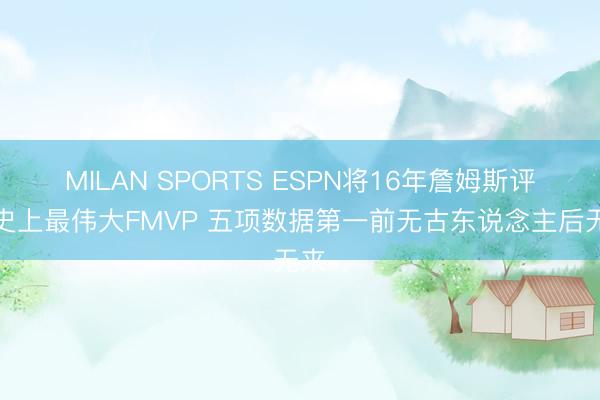 MILAN SPORTS ESPN将16年詹姆斯评为史上最伟大FMVP 五项数据第一前无古东说念主后无来