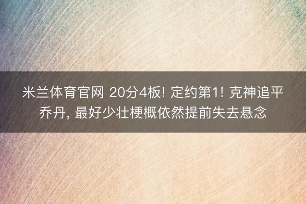 米兰体育官网 20分4板! 定约第1! 克神追平乔丹, 最好少壮梗概依然提前失去悬念