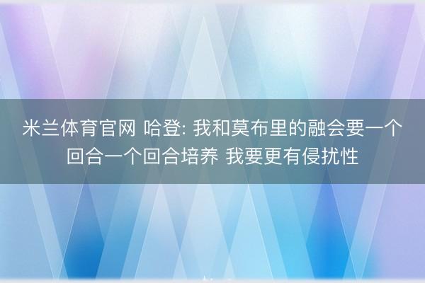 米兰体育官网 哈登: 我和莫布里的融会要一个回合一个回合培养 我要更有侵扰性