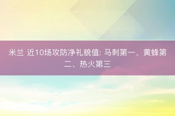 米兰 近10场攻防净礼貌值: 马刺第一、黄蜂第二、热火第三