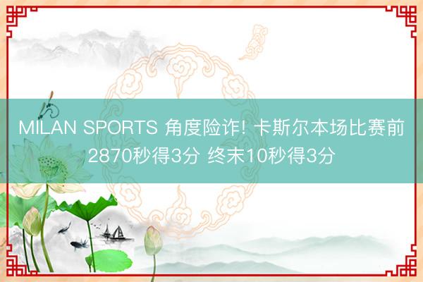 MILAN SPORTS 角度险诈! 卡斯尔本场比赛前2870秒得3分 终末10秒得3分