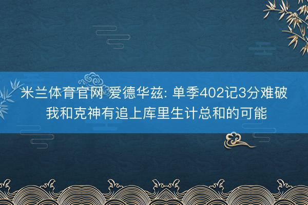 米兰体育官网 爱德华兹: 单季402记3分难破 我和克神有追上库里生计总和的可能