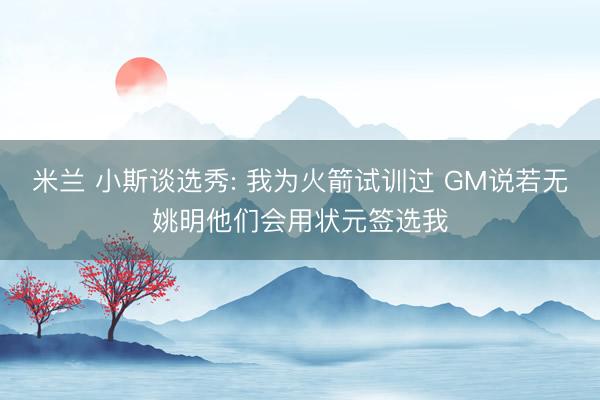 米兰 小斯谈选秀: 我为火箭试训过 GM说若无姚明他们会用状元签选我