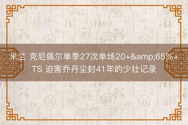 米兰 克尼佩尔单季27次单场20+&65%+TS 迫害乔丹尘封41年的少壮记录