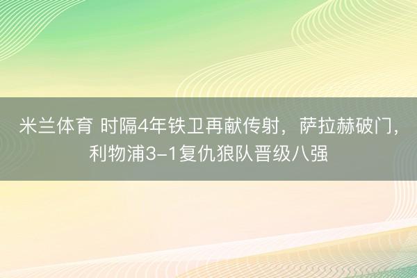 米兰体育 时隔4年铁卫再献传射，萨拉赫破门，利物浦3-1复仇狼队晋级八强