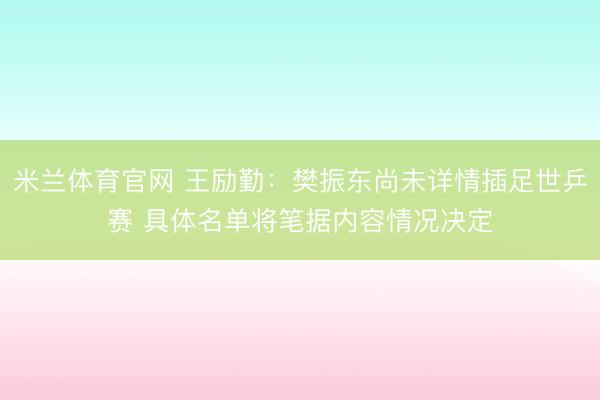 米兰体育官网 王励勤：樊振东尚未详情插足世乒赛 具体名单将笔据内容情况决定