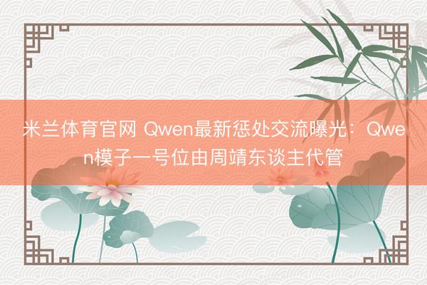 米兰体育官网 Qwen最新惩处交流曝光：Qwen模子一号位由周靖东谈主代管