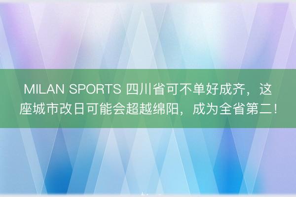 MILAN SPORTS 四川省可不单好成齐，这座城市改日可能会超越绵阳，成为全省第二！