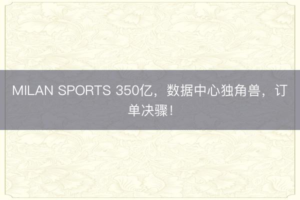 MILAN SPORTS 350亿，数据中心独角兽，订单决骤！
