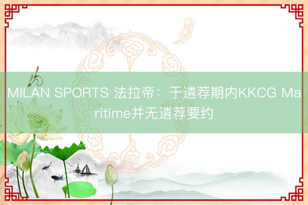 MILAN SPORTS 法拉帝：于遴荐期内KKCG Maritime并无遴荐要约