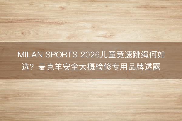 MILAN SPORTS 2026儿童竞速跳绳何如选？麦克羊安全大概检修专用品牌透露