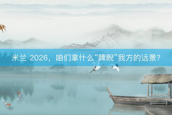 米兰 2026，咱们拿什么“睥睨”我方的远景？