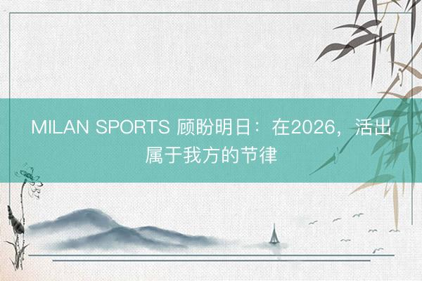 MILAN SPORTS 顾盼明日:在2026,活出属于我方的节律