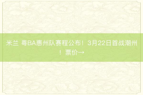 米兰 粤BA惠州队赛程公布！3月22日首战潮州！票价→