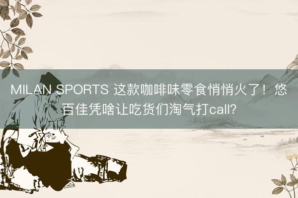MILAN SPORTS 这款咖啡味零食悄悄火了!悠百佳凭啥让吃货们淘气打call?