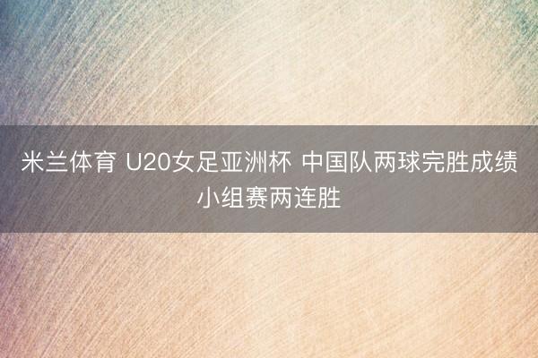 米兰体育 U20女足亚洲杯 中国队两球完胜成绩小组赛两连胜