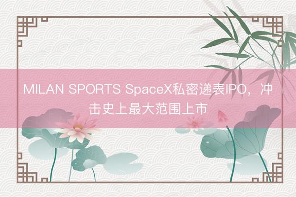 MILAN SPORTS SpaceX私密递表IPO,冲击史上最大范围上市
