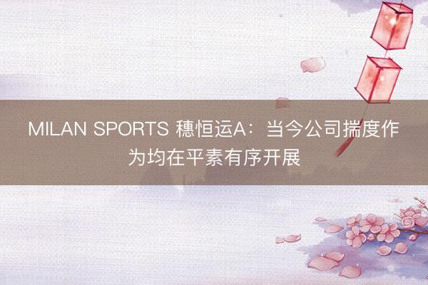 MILAN SPORTS 穗恒运A：当今公司揣度作为均在平素有序开展