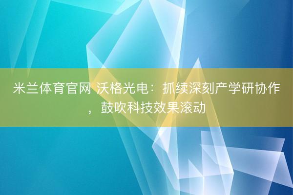 米兰体育官网 沃格光电:抓续深刻产学研协作,鼓吹科技效果滚动