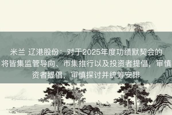 米兰 辽港股份:对于2025年度功绩默契会的具体安排,公司将皆集监管导向、市集推行以及投资者提倡,审慎探讨并统筹安排