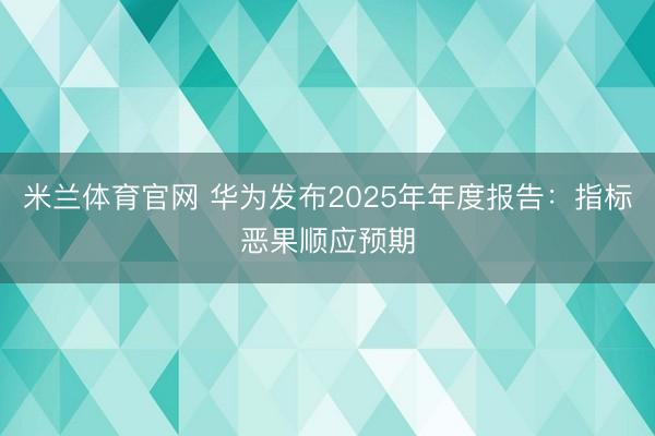 米兰体育官网 华为发布2025年年度报告：指标恶果顺应预期
