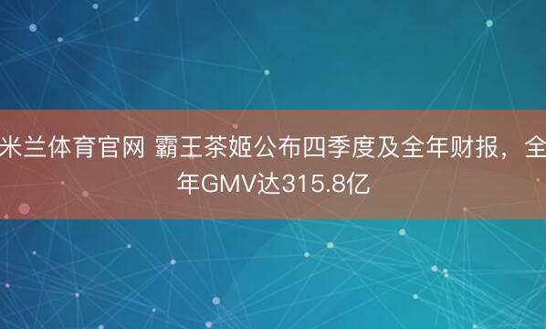米兰体育官网 霸王茶姬公布四季度及全年财报，全年GMV达315.8亿