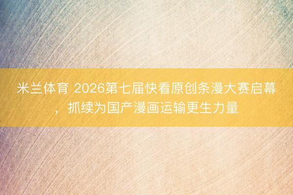 米兰体育 2026第七届快看原创条漫大赛启幕,抓续为国产漫画运输更生力量