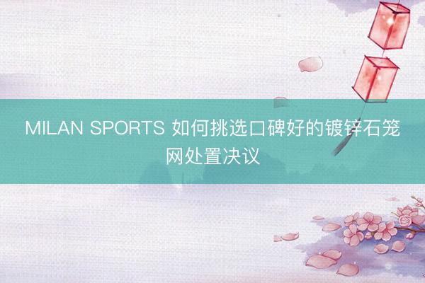MILAN SPORTS 如何挑选口碑好的镀锌石笼网处置决议