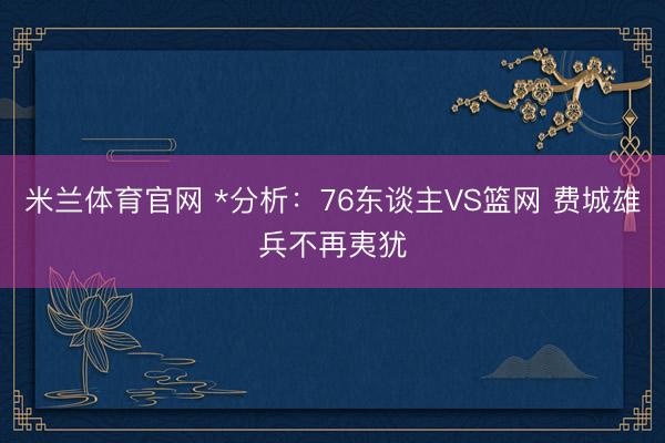 米兰体育官网 *分析：76东谈主VS篮网 费城雄兵不再夷犹
