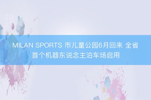 MILAN SPORTS 市儿童公园6月回来 全省首个机器东说念主泊车场启用