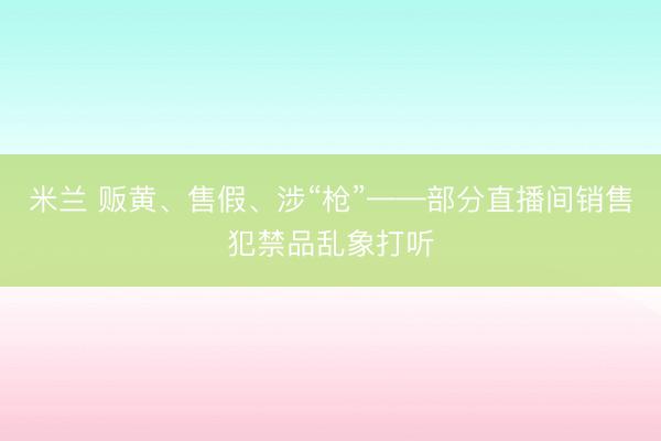 米兰 贩黄、售假、涉“枪”——部分直播间销售犯禁品乱象打听